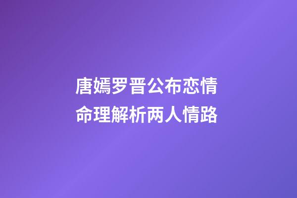 唐嫣罗晋公布恋情 命理解析两人情路